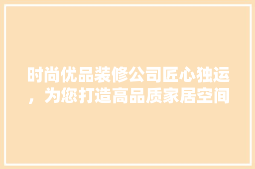 时尚优品装修公司匠心独运，为您打造高品质家居空间  第1张