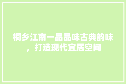 桐乡江南一品品味古典韵味，打造现代宜居空间