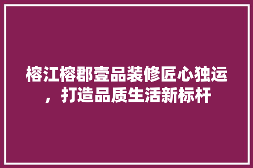 榕江榕郡壹品装修匠心独运，打造品质生活新标杆
