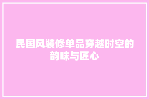 民国风装修单品穿越时空的韵味与匠心