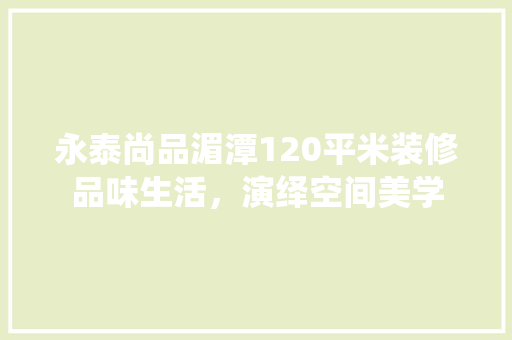永泰尚品湄潭120平米装修品味生活，演绎空间美学