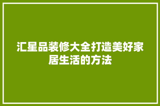 汇星品装修大全打造美好家居生活的方法  第1张