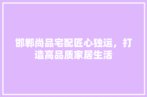 邯郸尚品宅配匠心独运，打造高品质家居生活