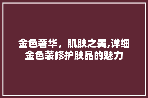 金色奢华，肌肤之美,详细金色装修护肤品的魅力  第1张