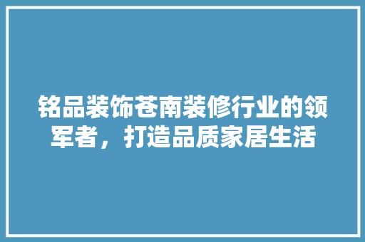 铭品装饰苍南装修行业的领军者，打造品质家居生活  第1张