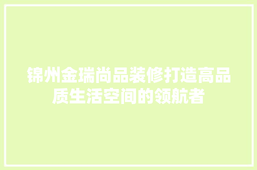 锦州金瑞尚品装修打造高品质生活空间的领航者  第1张