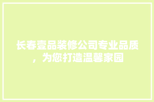 长春壹品装修公司专业品质，为您打造温馨家园