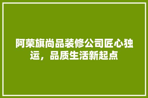 阿荣旗尚品装修公司匠心独运，品质生活新起点