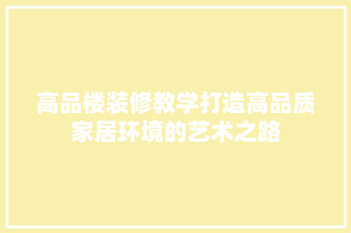 高品楼装修教学打造高品质家居环境的艺术之路  第1张