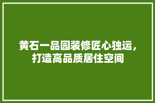 黄石一品园装修匠心独运，打造高品质居住空间