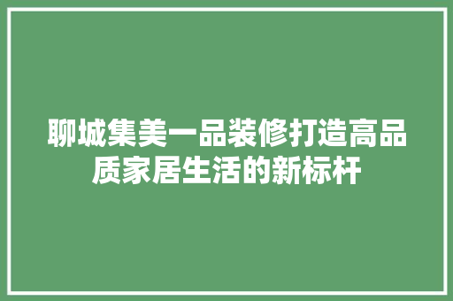 聊城集美一品装修打造高品质家居生活的新标杆