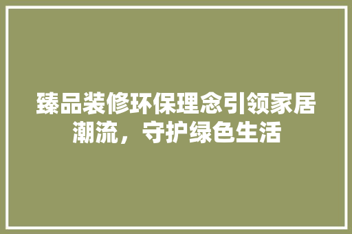 臻品装修环保理念引领家居潮流，守护绿色生活