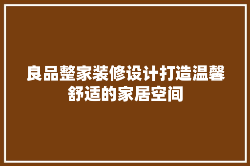 良品整家装修设计打造温馨舒适的家居空间