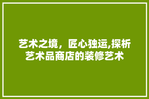 艺术之境，匠心独运,探析艺术品商店的装修艺术