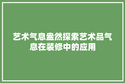 艺术气息盎然探索艺术品气息在装修中的应用