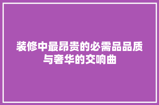 装修中最昂贵的必需品品质与奢华的交响曲