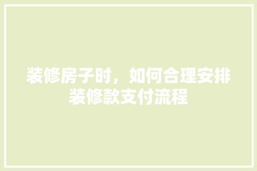 装修房子时，如何合理安排装修款支付流程  第1张