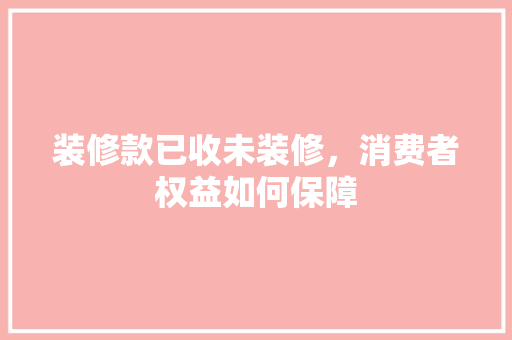 装修款已收未装修，消费者权益如何保障  第1张