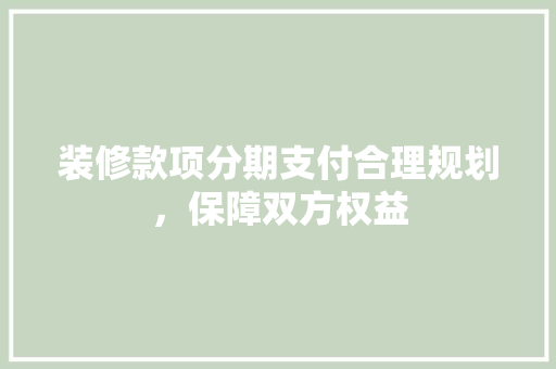 装修款项分期支付合理规划，保障双方权益