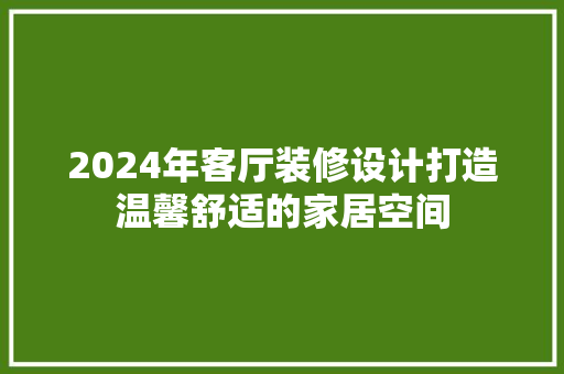 2024年客厅装修设计打造温馨舒适的家居空间  第1张