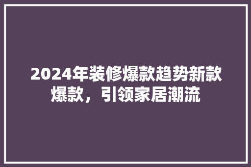 2024年装修爆款趋势新款爆款，引领家居潮流  第1张