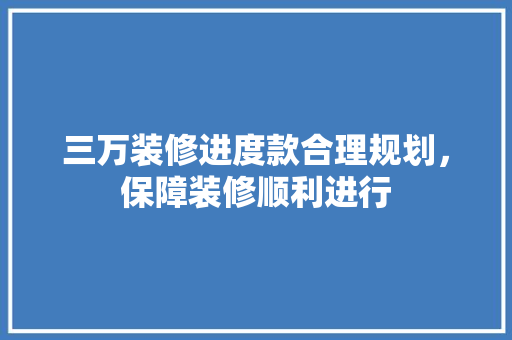 三万装修进度款合理规划，保障装修顺利进行