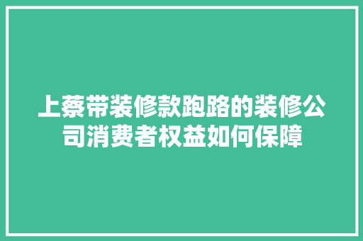 上蔡带装修款跑路的装修公司消费者权益如何保障  第1张
