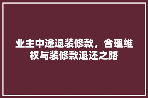 业主中途退装修款，合理维权与装修款退还之路  第1张