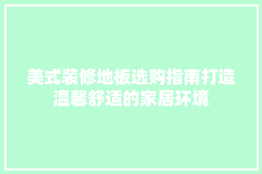 美式装修地板选购指南打造温馨舒适的家居环境  第1张