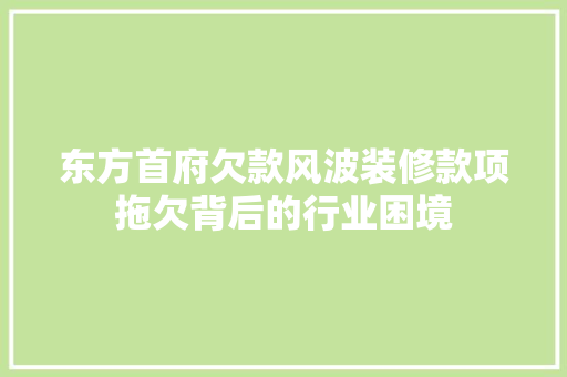 东方首府欠款风波装修款项拖欠背后的行业困境  第1张