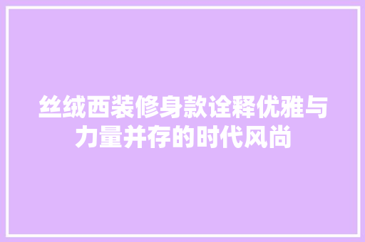 丝绒西装修身款诠释优雅与力量并存的时代风尚  第1张