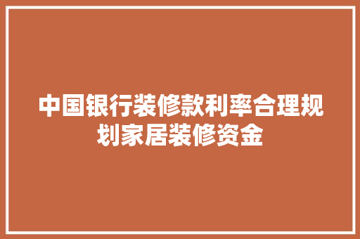中国银行装修款利率合理规划家居装修资金  第1张