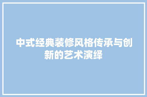 中式经典装修风格传承与创新的艺术演绎  第1张