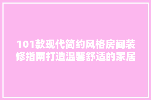 101款现代简约风格房间装修指南打造温馨舒适的家居空间  第1张