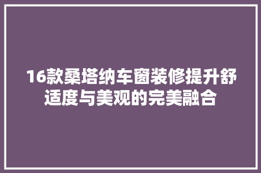 16款桑塔纳车窗装修提升舒适度与美观的完美融合