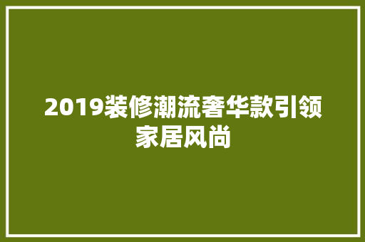 2019装修潮流奢华款引领家居风尚