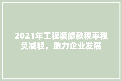 2021年工程装修款税率税负减轻，助力企业发展  第1张