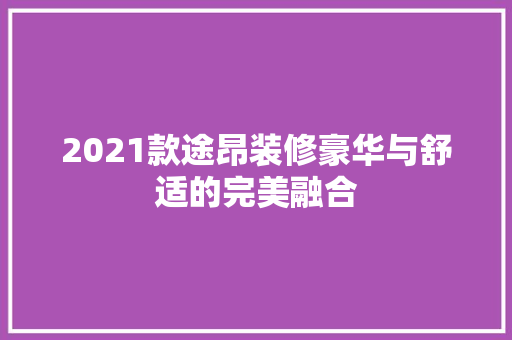 2021款途昂装修豪华与舒适的完美融合  第1张