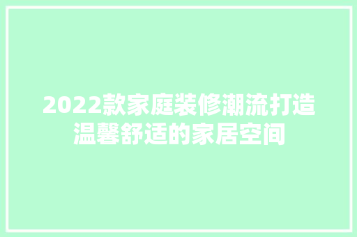 2022款家庭装修潮流打造温馨舒适的家居空间