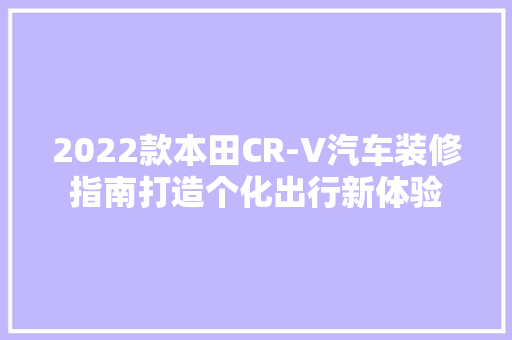 2022款本田CR-V汽车装修指南打造个化出行新体验  第1张