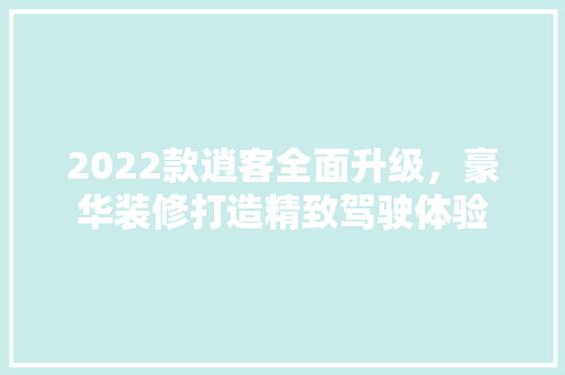 2022款逍客全面升级，豪华装修打造精致驾驶体验