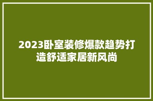2023卧室装修爆款趋势打造舒适家居新风尚