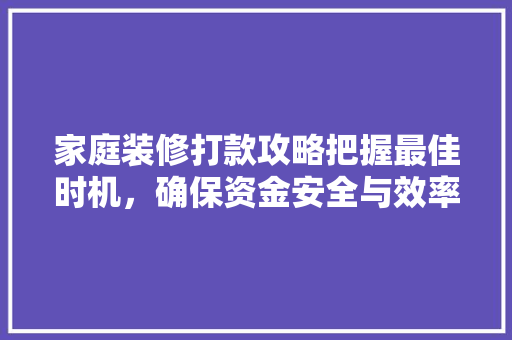家庭装修打款攻略把握最佳时机，确保资金安全与效率  第1张