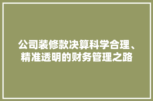 公司装修款决算科学合理、精准透明的财务管理之路