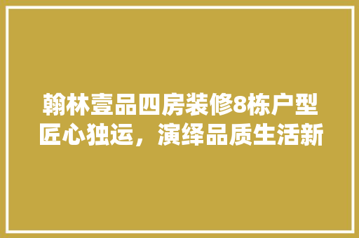 翰林壹品四房装修8栋户型匠心独运，演绎品质生活新篇章