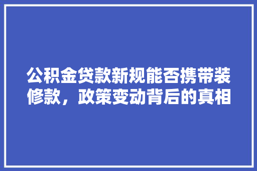 公积金贷款新规能否携带装修款，政策变动背后的真相