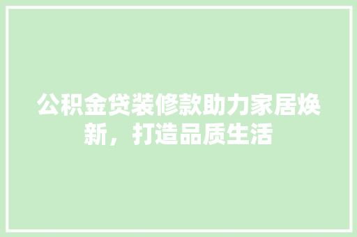 公积金贷装修款助力家居焕新，打造品质生活