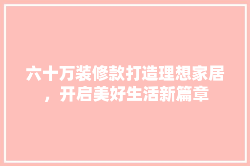 六十万装修款打造理想家居，开启美好生活新篇章  第1张