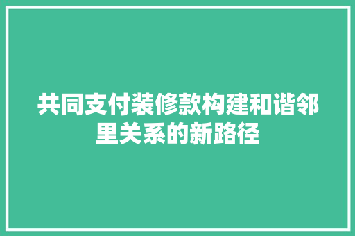 共同支付装修款构建和谐邻里关系的新路径  第1张
