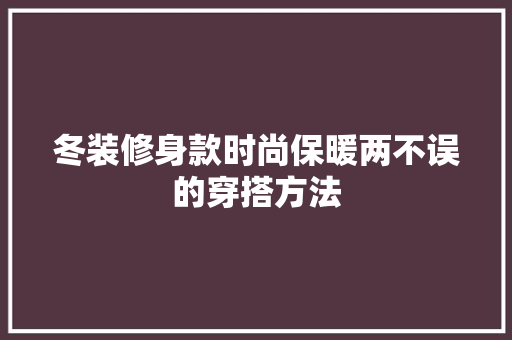 冬装修身款时尚保暖两不误的穿搭方法  第1张